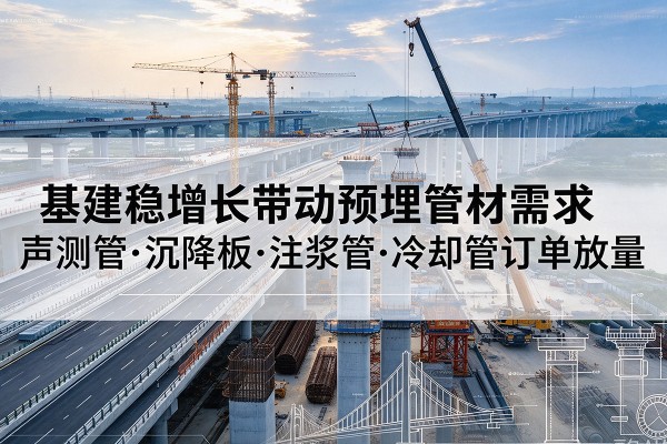 边坝基建稳增长带动预埋监测管材需求，声测管、沉降板、注浆管订单持续放量